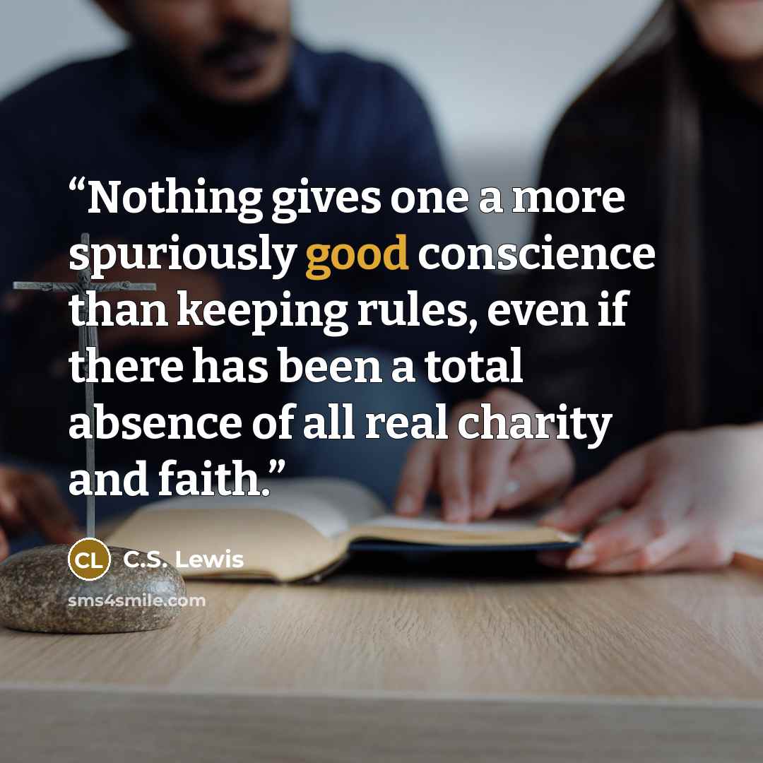 “Nothing gives one a more spuriously good conscience than keeping rules, even if there has been a total absence of all real charity and faith.” quote by C.S. Lewis