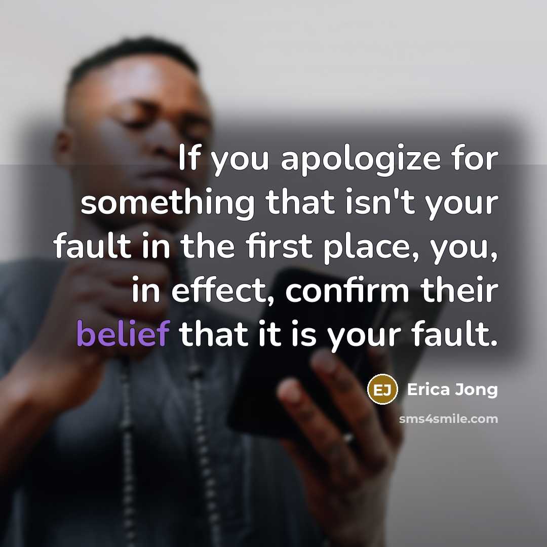 “If you apologize for something that isn't your fault in the first place, you, in effect, confirm their belief that it is your fault.” quote by Erica Jong