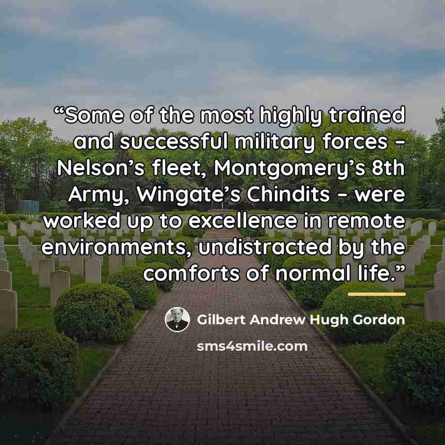 “Some of the most highly trained and successful military forces – Nelson’s fleet, Montgomery’s 8th Army, Wingate’s Chindits – were worked up to excellence in remote environments, undistracted by the comforts of normal life.” quote by Gilbert Andrew Hugh Gordon