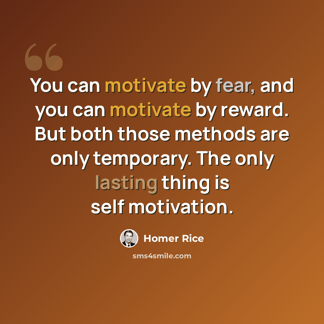 “You can motivate by fear, and you can motivate by reward. But both those methods are only temporary. The only lasting thing is self motivation.” quote by Homer Rice