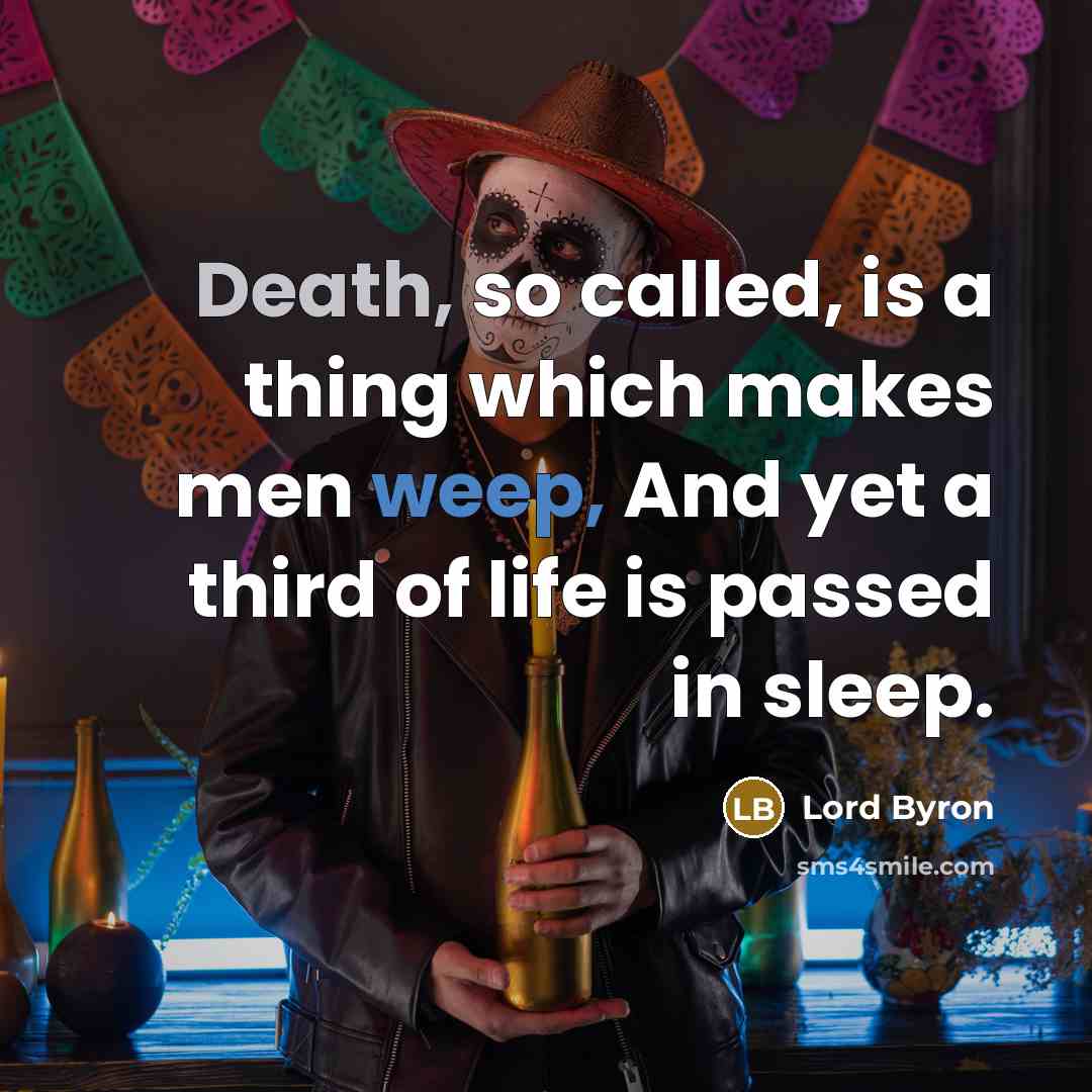 “Death, so called, is a thing which makes men weep, And yet a third of life is passed in sleep.” quote by Lord Byron