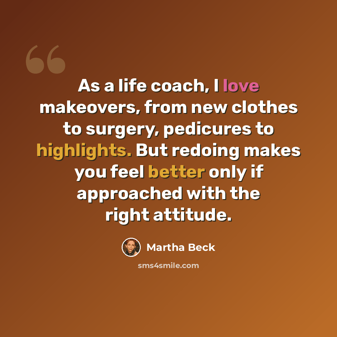 “As a life coach, I love makeovers, from new clothes to surgery, pedicures to highlights. But redoing makes you feel better only if approached with the right attitude.” quote by Martha Beck