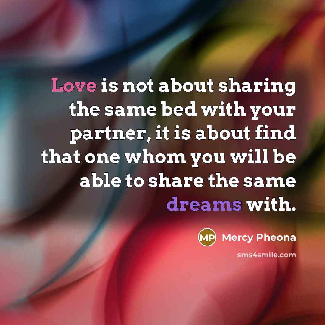 “Love is not about sharing the same bed with your partner, it is about find that one whom you will be able to share the same dreams with.” quote by Mercy Pheona