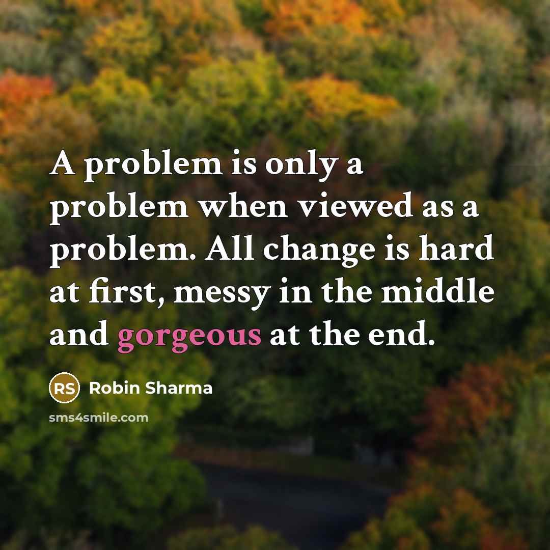 “A problem is only a problem when viewed as a problem. All change is hard at first, messy in the middle and gorgeous at the end.” quote by Robin Sharma