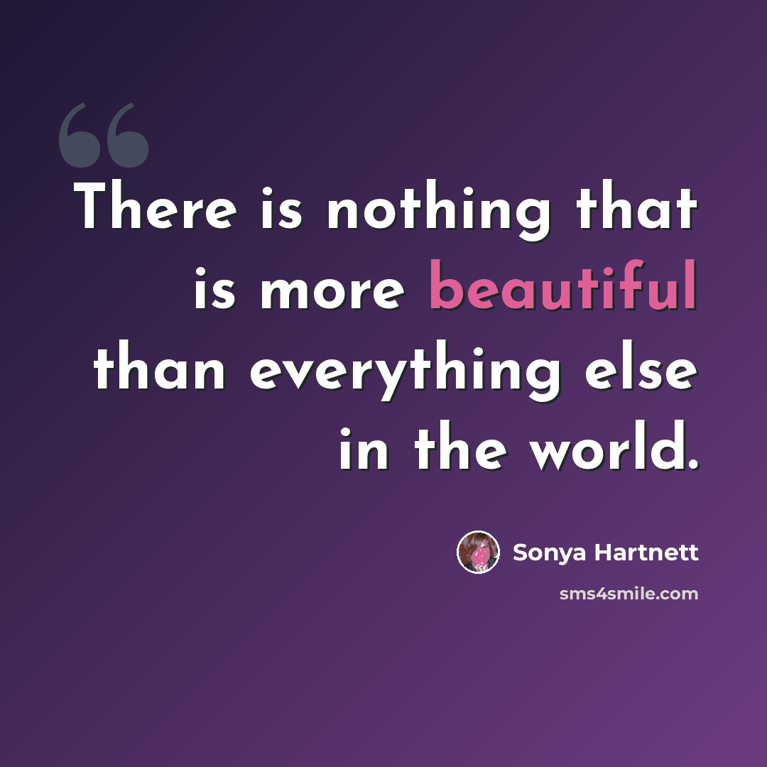 “There is nothing that is more beautiful than everything else in the world.” quote by Sonya Hartnett