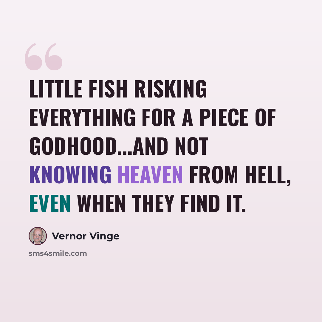 “Little fish risking everything for a piece of godhood...and not knowing heaven from hell, even when they find it.” quote by Vernor Vinge