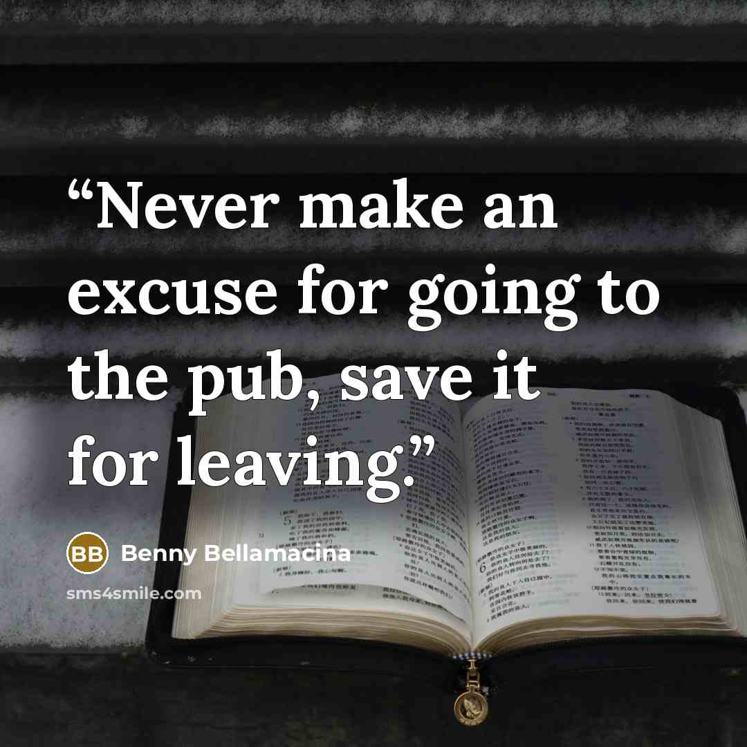 “Never make an excuse for going to the pub, save it for leaving.” quote by Benny Bellamacina