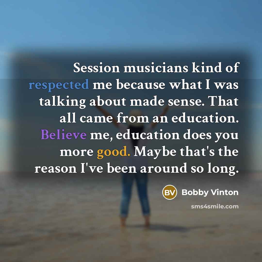 “Session musicians kind of respected me because what I was talking about made sense. That all came from an education. Believe me, education does you more good. Maybe that's the reason I've been around so long.” quote by Bobby Vinton