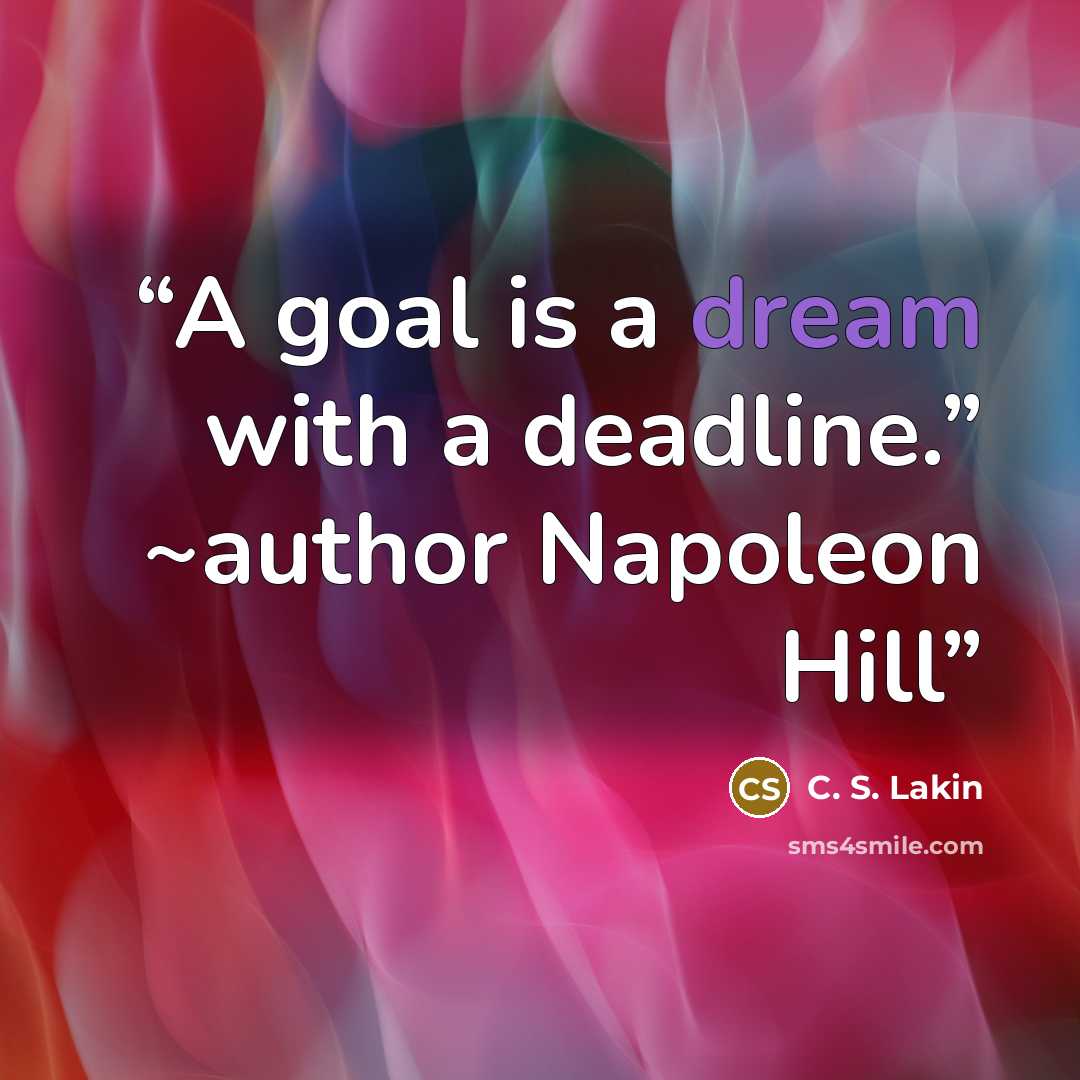 “A goal is a dream with a deadline.” ~author Napoleon Hill” quote by C. S. Lakin