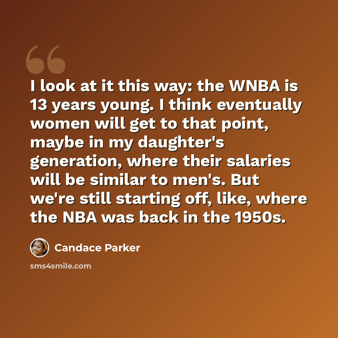 “I look at it this way: the WNBA is 13 years young. I think eventually women will get to that point, maybe in my daughter's generation, where their salaries will be similar to men's. But we're still starting off, like, where the NBA was back in the 1950s.” quote by Candace Parker