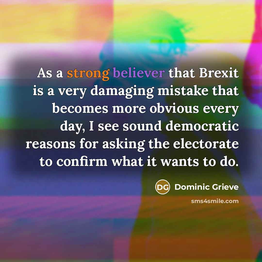“As a strong believer that Brexit is a very damaging mistake that becomes more obvious every day, I see sound democratic reasons for asking the electorate to confirm what it wants to do.” quote by Dominic Grieve