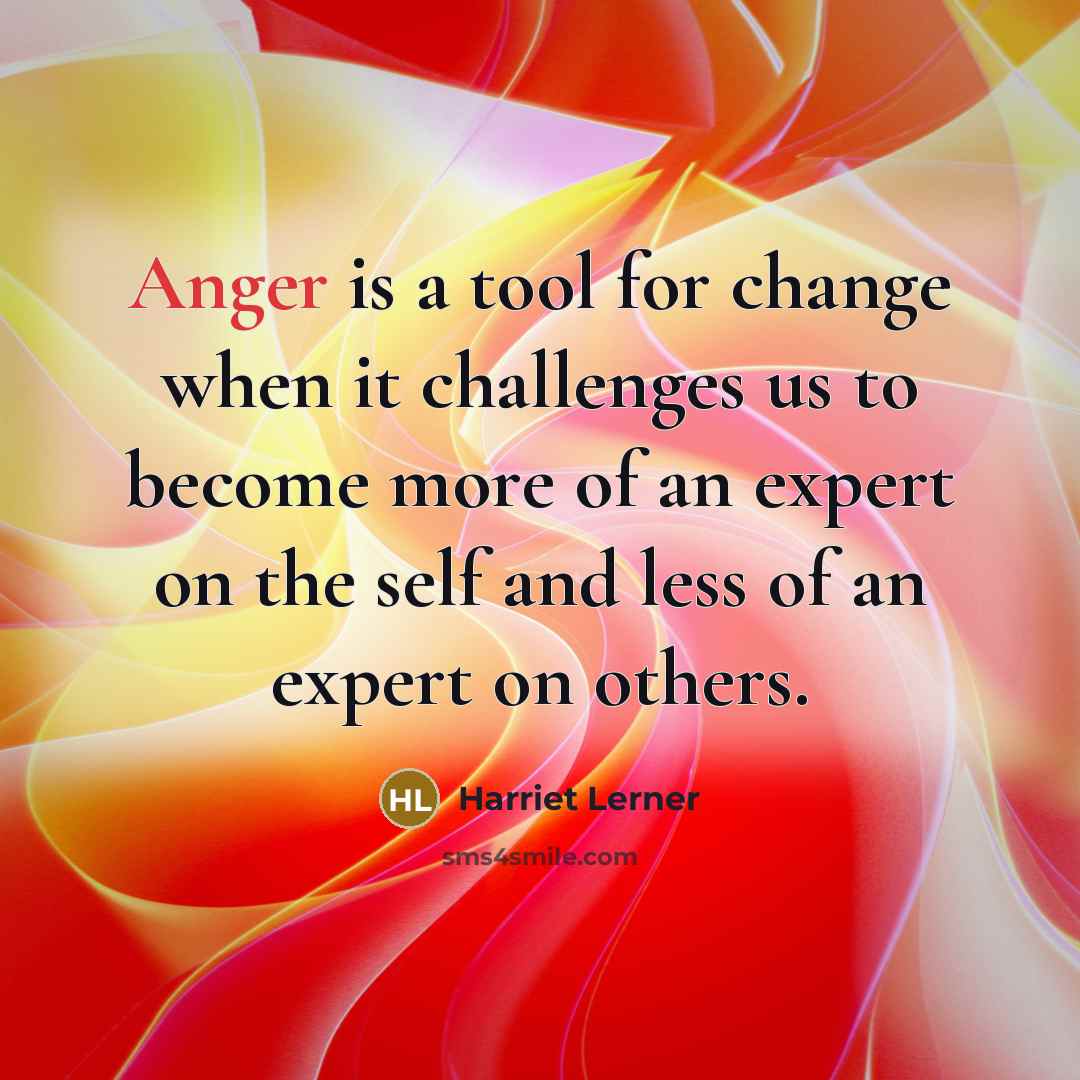 “Anger is a tool for change when it challenges us to become more of an expert on the self and less of an expert on others.” quote by Harriet Lerner