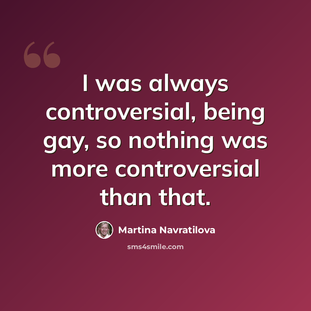 “I was always controversial, being gay, so nothing was more controversial than that.” quote by Martina Navratilova