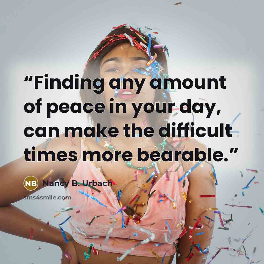 “Finding any amount of peace in your day, can make the difficult times more bearable.” quote by Nancy B. Urbach