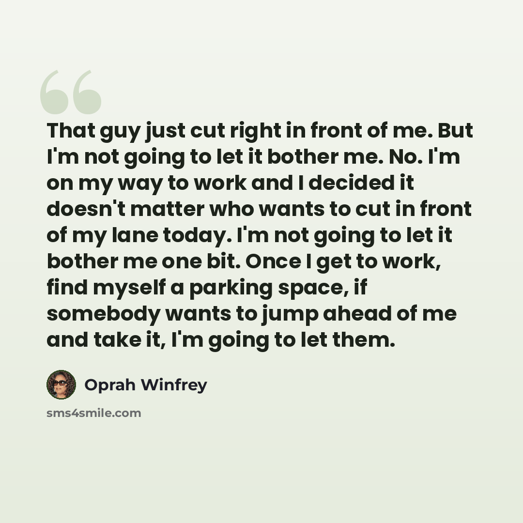 “That guy just cut right in front of me. But I'm not going to let it bother me. No. I'm on my way to work and I decided it doesn't matter who wants to cut in front of my lane today. I'm not going to let it bother me one bit. Once I get to work, find myself a parking space, if somebody wants to jump…” quote by Oprah Winfrey