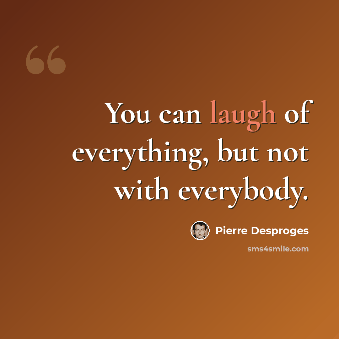 “You can laugh of everything, but not with everybody.” quote by Pierre Desproges