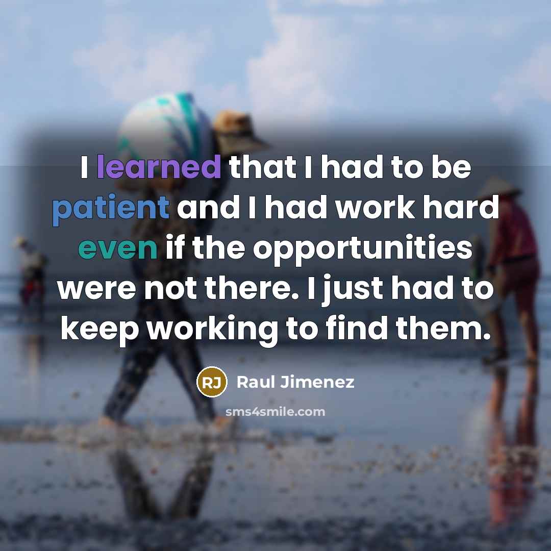“I learned that I had to be patient and I had work hard even if the opportunities were not there. I just had to keep working to find them.” quote by Raul Jimenez