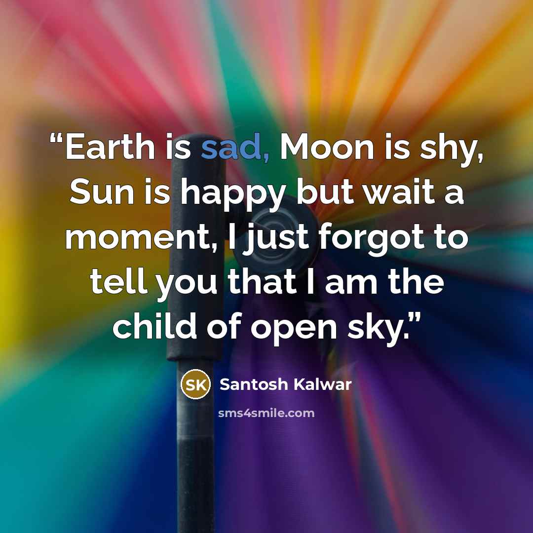 “Earth is sad, Moon is shy, Sun is happy but wait a moment, I just forgot to tell you that I am the child of open sky.” quote by Santosh Kalwar