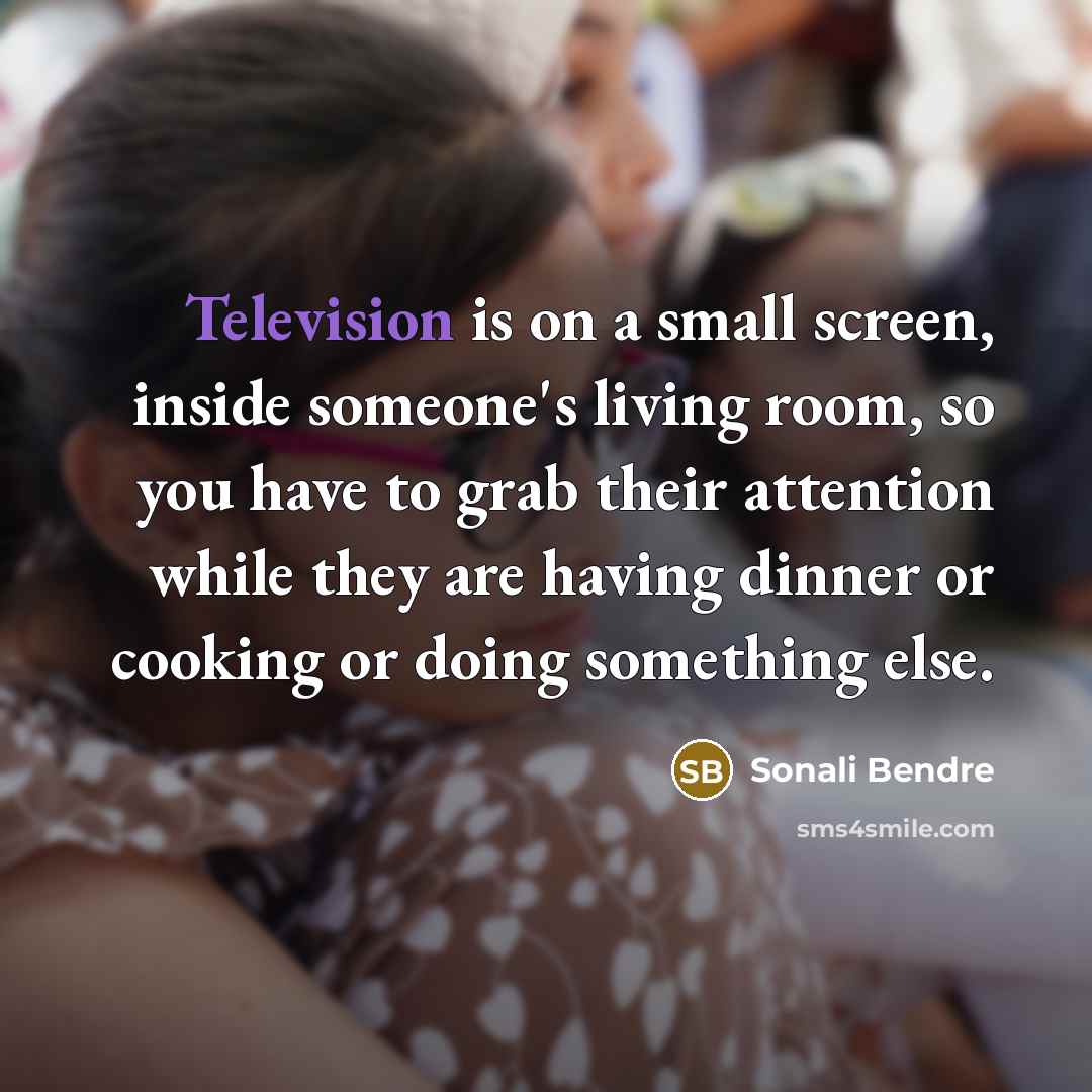 “Television is on a small screen, inside someone's living room, so you have to grab their attention while they are having dinner or cooking or doing something else.” quote by Sonali Bendre
