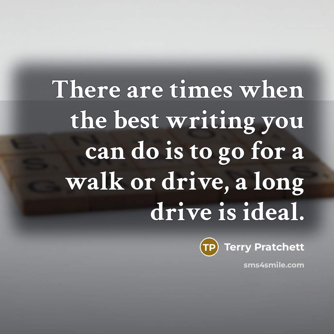 “There are times when the best writing you can do is to go for a walk or drive, a long drive is ideal.” quote by Terry Pratchett