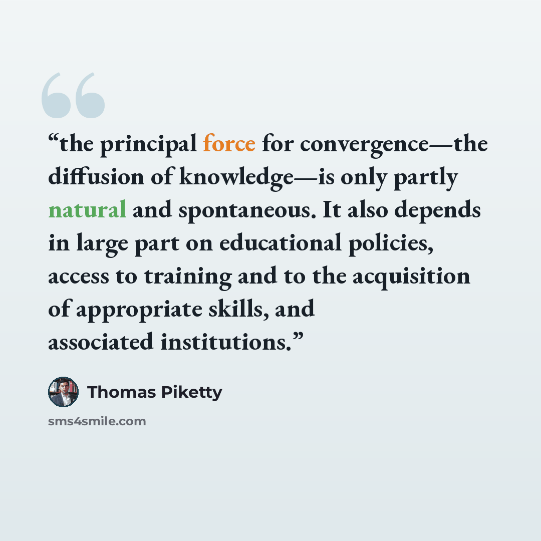 “the principal force for convergence—the diffusion of knowledge—is only partly natural and spontaneous. It also depends in large part on educational policies, access to training and to the acquisition of appropriate skills, and associated institutions.” quote by Thomas Piketty