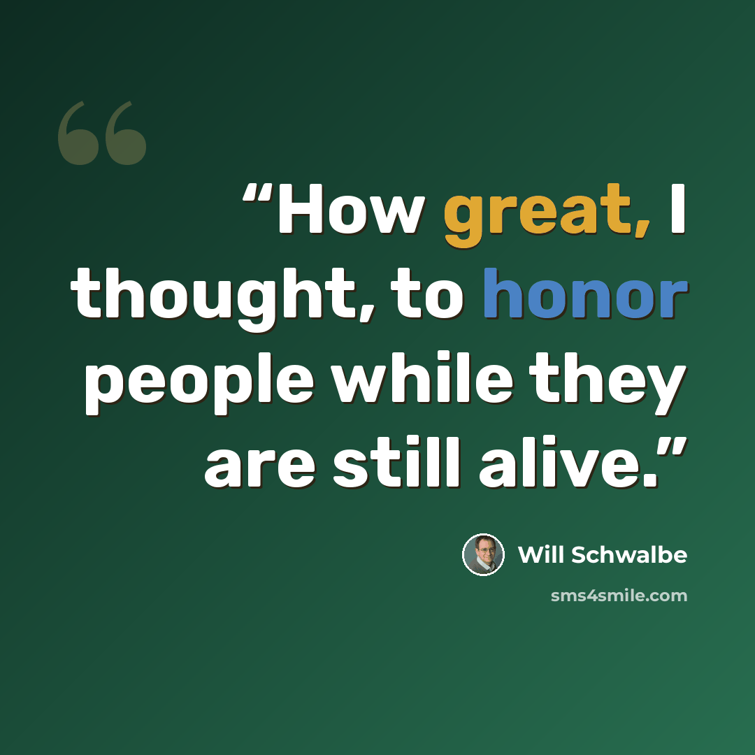 “How great, I thought, to honor people while they are still alive.” quote by Will Schwalbe
