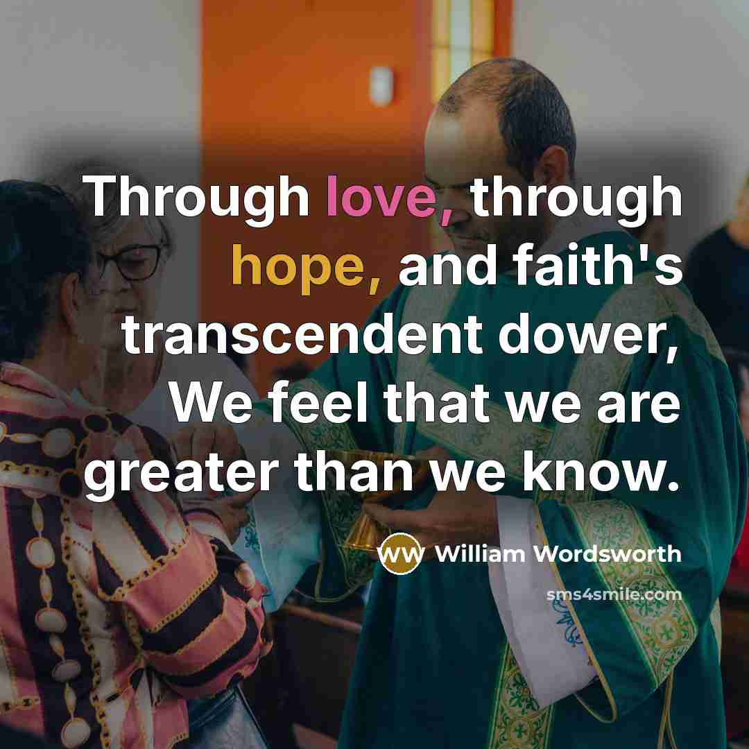 “Through love, through hope, and faith's transcendent dower, We feel that we are greater than we know.” quote by William Wordsworth