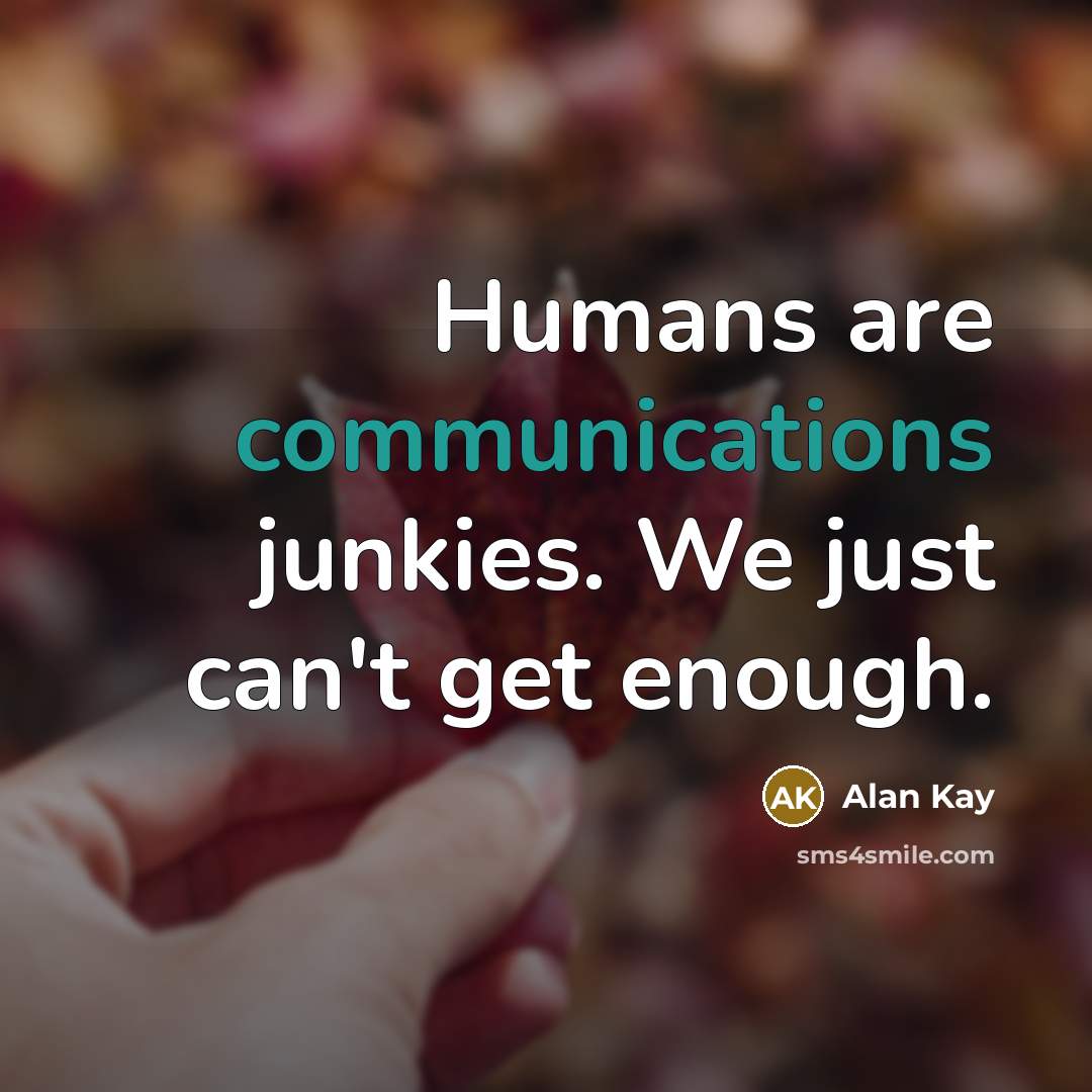 “Humans are communications junkies. We just can't get enough.” quote by Alan Kay