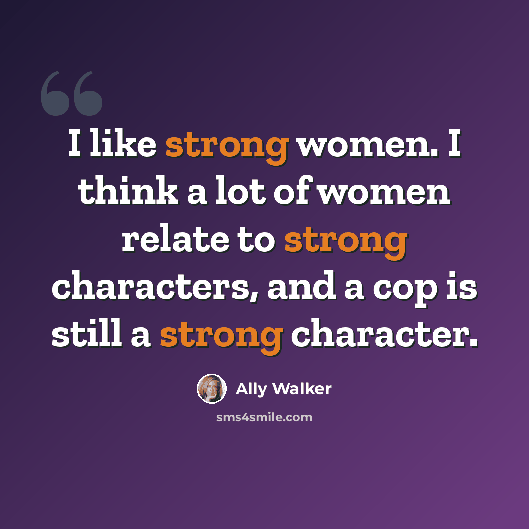 “I like strong women. I think a lot of women relate to strong characters, and a cop is still a strong character.” quote by Ally Walker