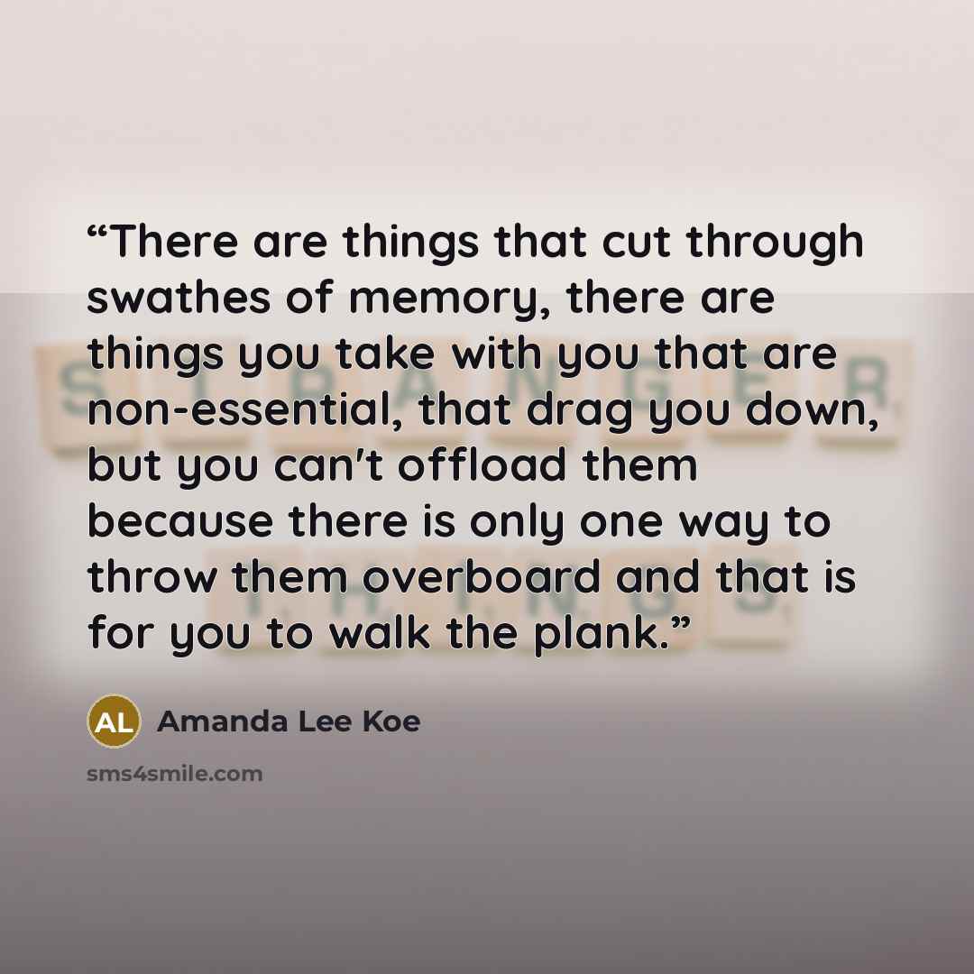 “There are things that cut through swathes of memory, there are things you take with you that are non-essential, that drag you down, but you can't offload them because there is only one way to throw them overboard and that is for you to walk the plank.” quote by Amanda Lee Koe