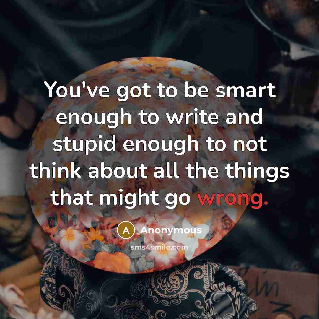 “You've got to be smart enough to write and stupid enough to not think about all the things that might go wrong.” quote by Anonymous