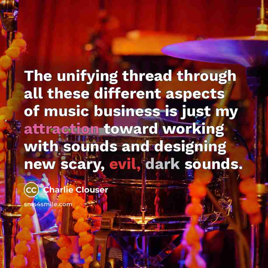 “The unifying thread through all these different aspects of music business is just my attraction toward working with sounds and designing new scary, evil, dark sounds.” quote by Charlie Clouser