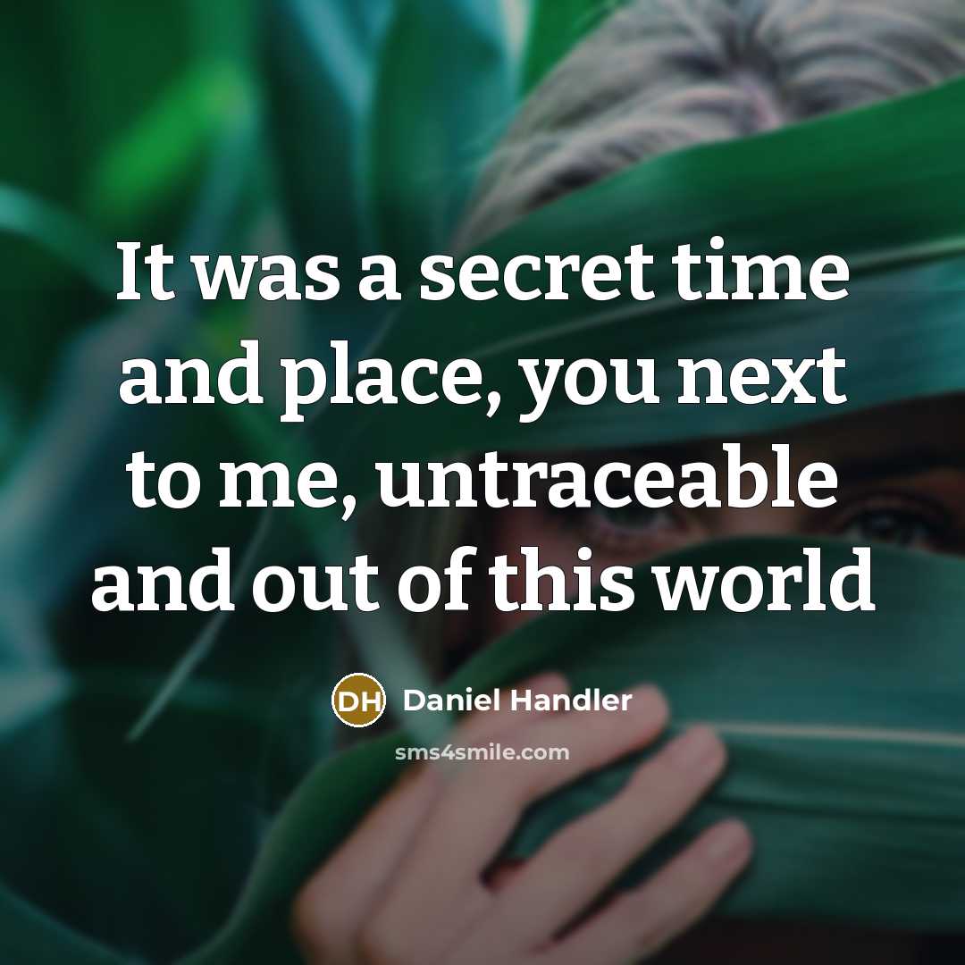 “It was a secret time and place, you next to me, untraceable and out of this world” quote by Daniel Handler