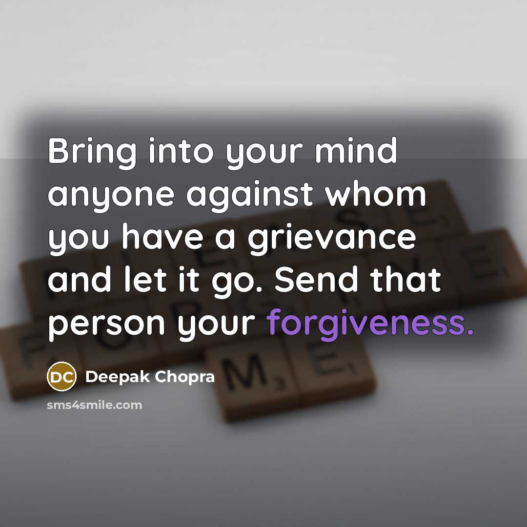 “Bring into your mind anyone against whom you have a grievance and let it go. Send that person your forgiveness.” quote by Deepak Chopra