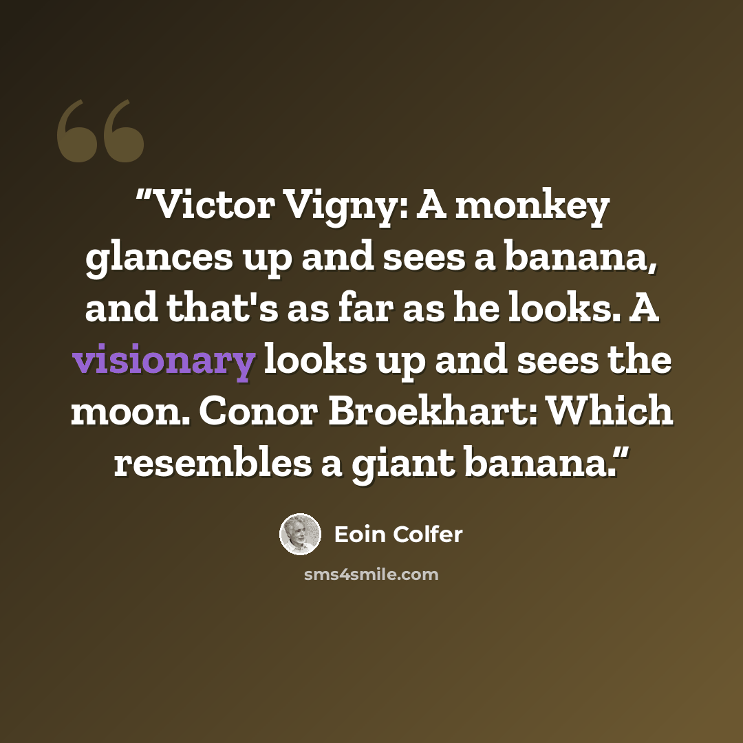 “Victor Vigny: A monkey glances up and sees a banana, and that's as far as he looks. A visionary looks up and sees the moon. Conor Broekhart: Which resembles a giant banana.” quote by Eoin Colfer