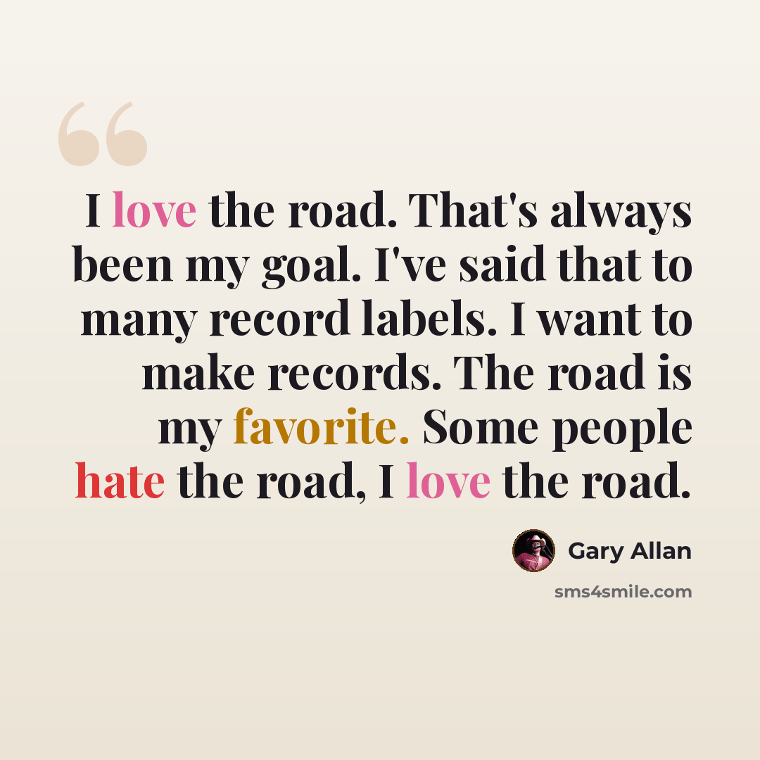 “I love the road. That's always been my goal. I've said that to many record labels. I want to make records. The road is my favorite. Some people hate the road, I love the road.” quote by Gary Allan