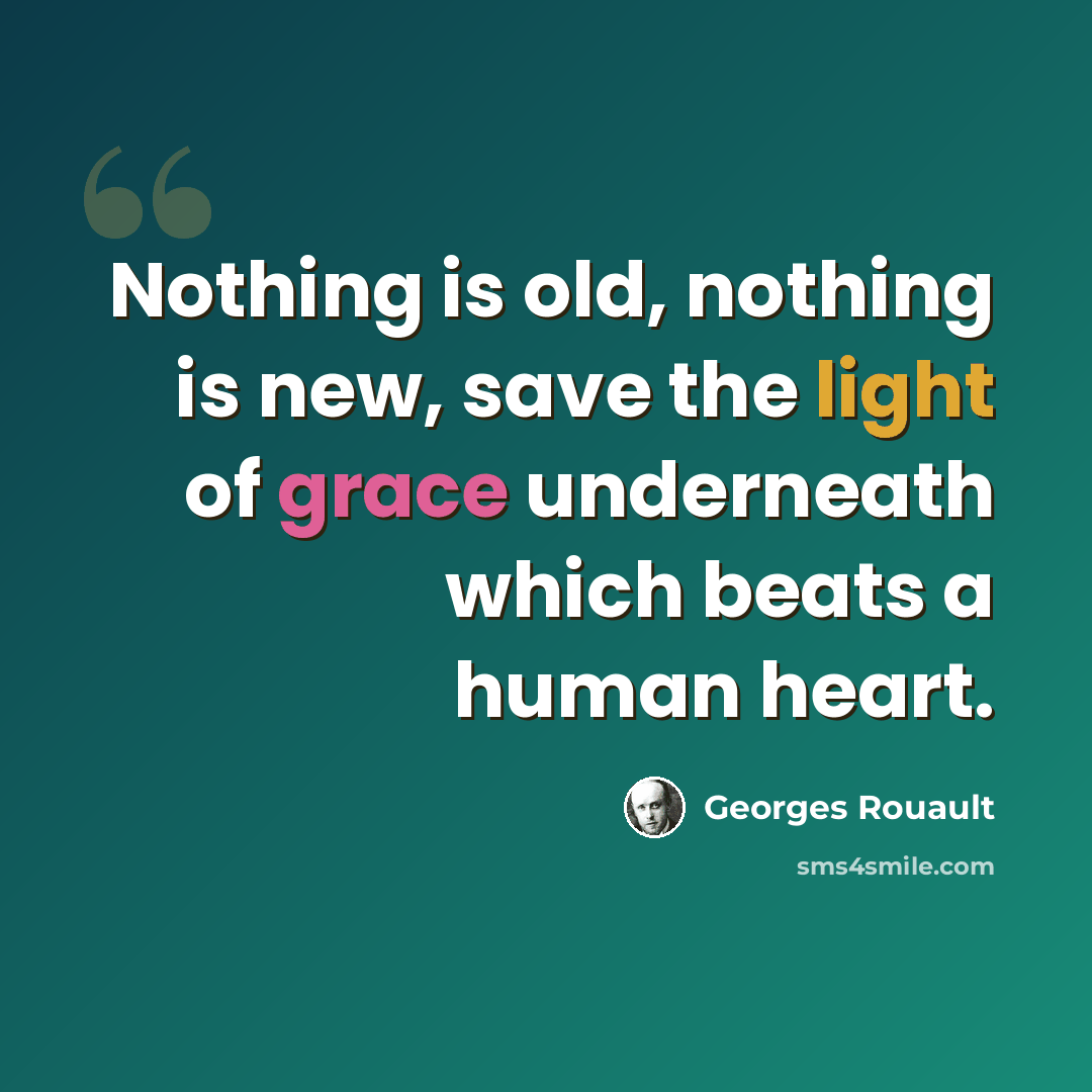 “Nothing is old, nothing is new, save the light of grace underneath which beats a human heart.” quote by Georges Rouault