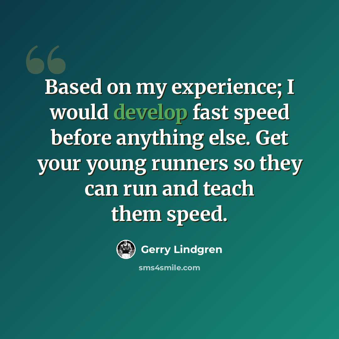 “Based on my experience; I would develop fast speed before anything else. Get your young runners so they can run and teach them speed.” quote by Gerry Lindgren