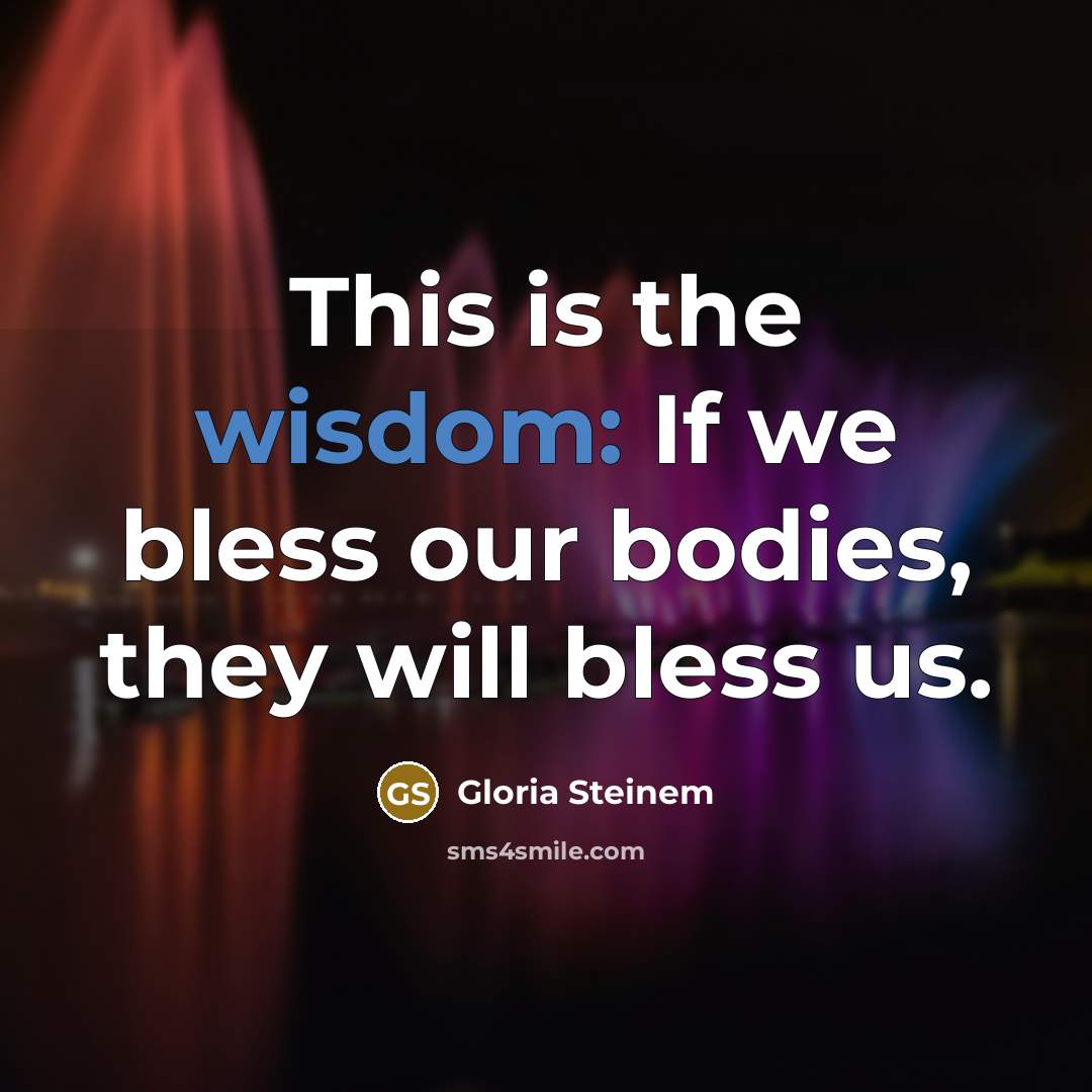 “This is the wisdom: If we bless our bodies, they will bless us.” quote by Gloria Steinem