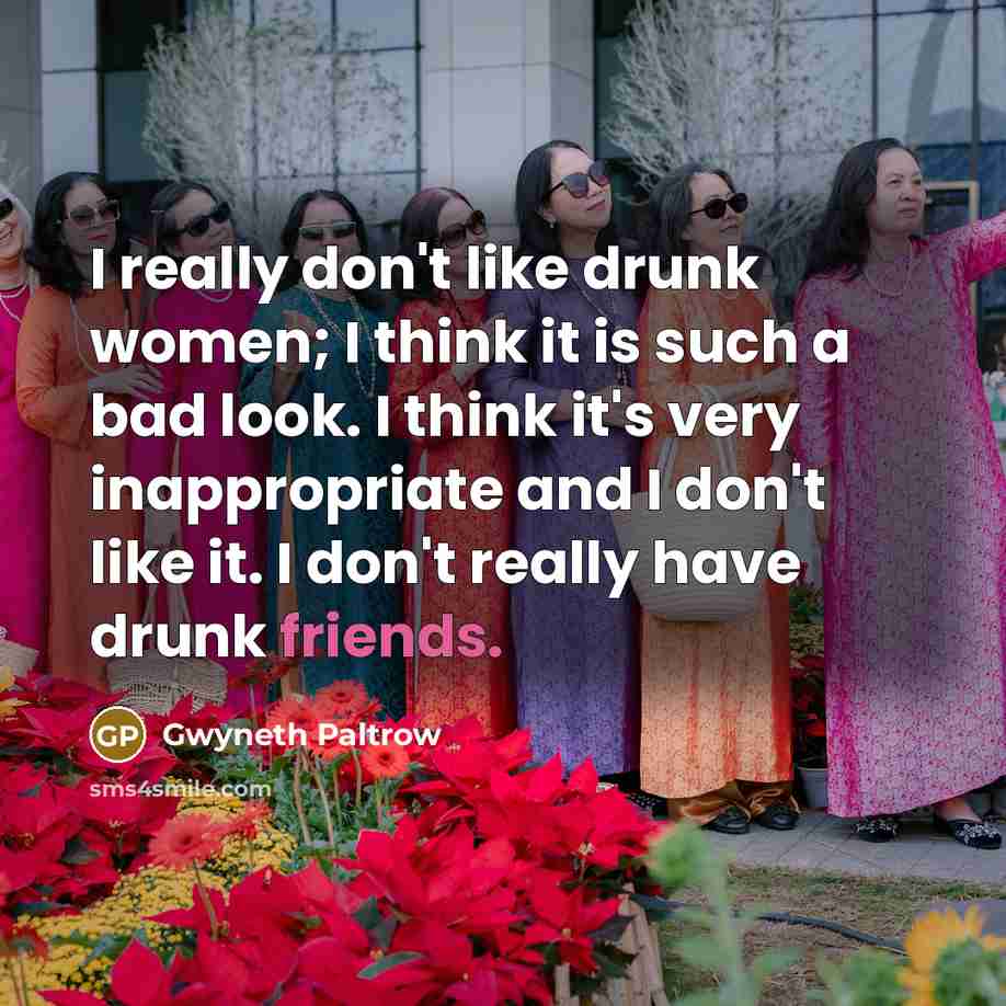 “I really don't like drunk women; I think it is such a bad look. I think it's very inappropriate and I don't like it. I don't really have drunk friends.” quote by Gwyneth Paltrow
