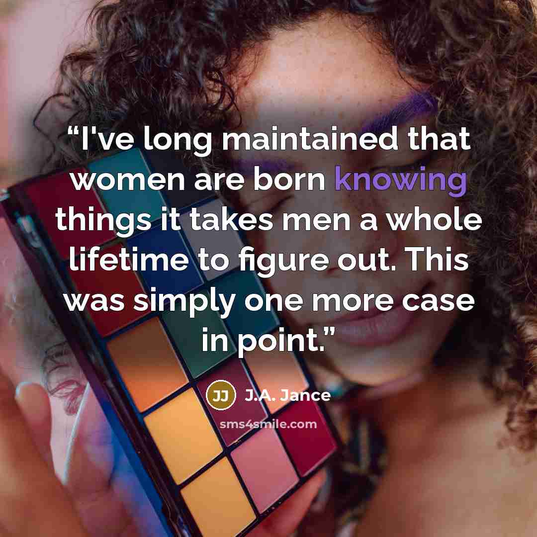 “I've long maintained that women are born knowing things it takes men a whole lifetime to figure out. This was simply one more case in point.” quote by J.A. Jance