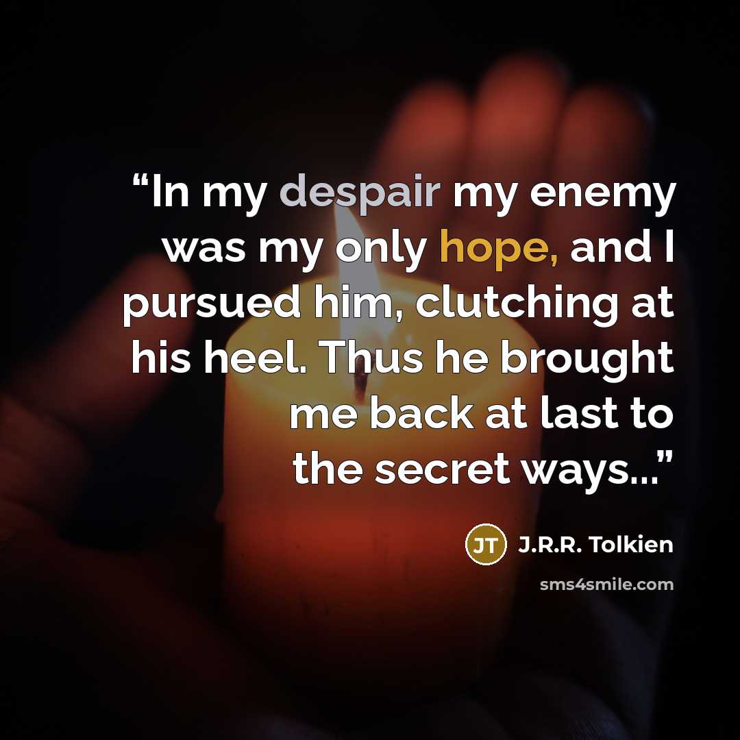 “In my despair my enemy was my only hope, and I pursued him, clutching at his heel. Thus he brought me back at last to the secret ways...” quote by J.R.R. Tolkien