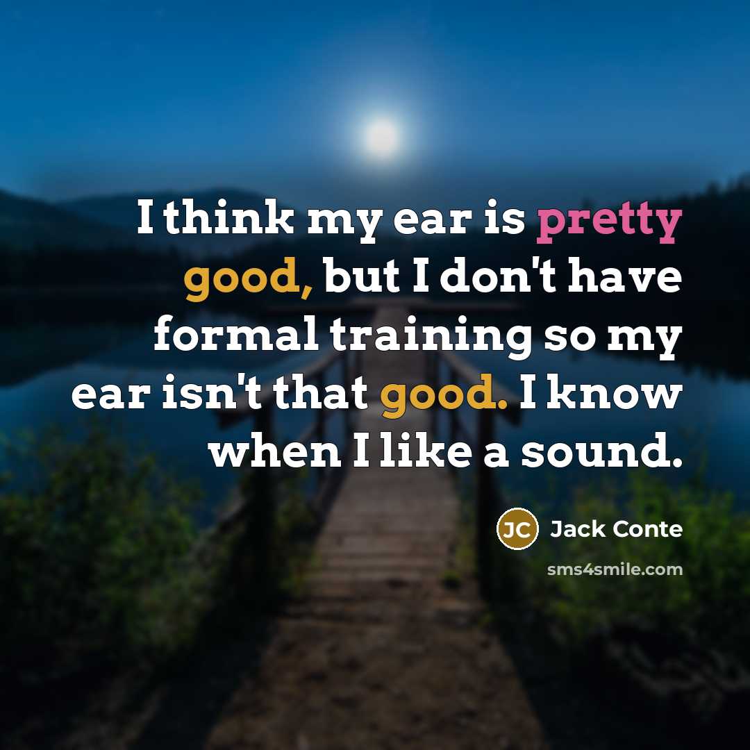 “I think my ear is pretty good, but I don't have formal training so my ear isn't that good. I know when I like a sound.” quote by Jack Conte