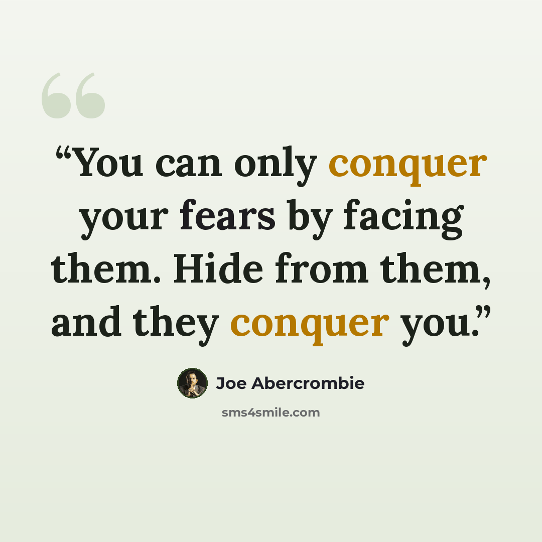 “You can only conquer your fears by facing them. Hide from them, and they conquer you.” quote by Joe Abercrombie