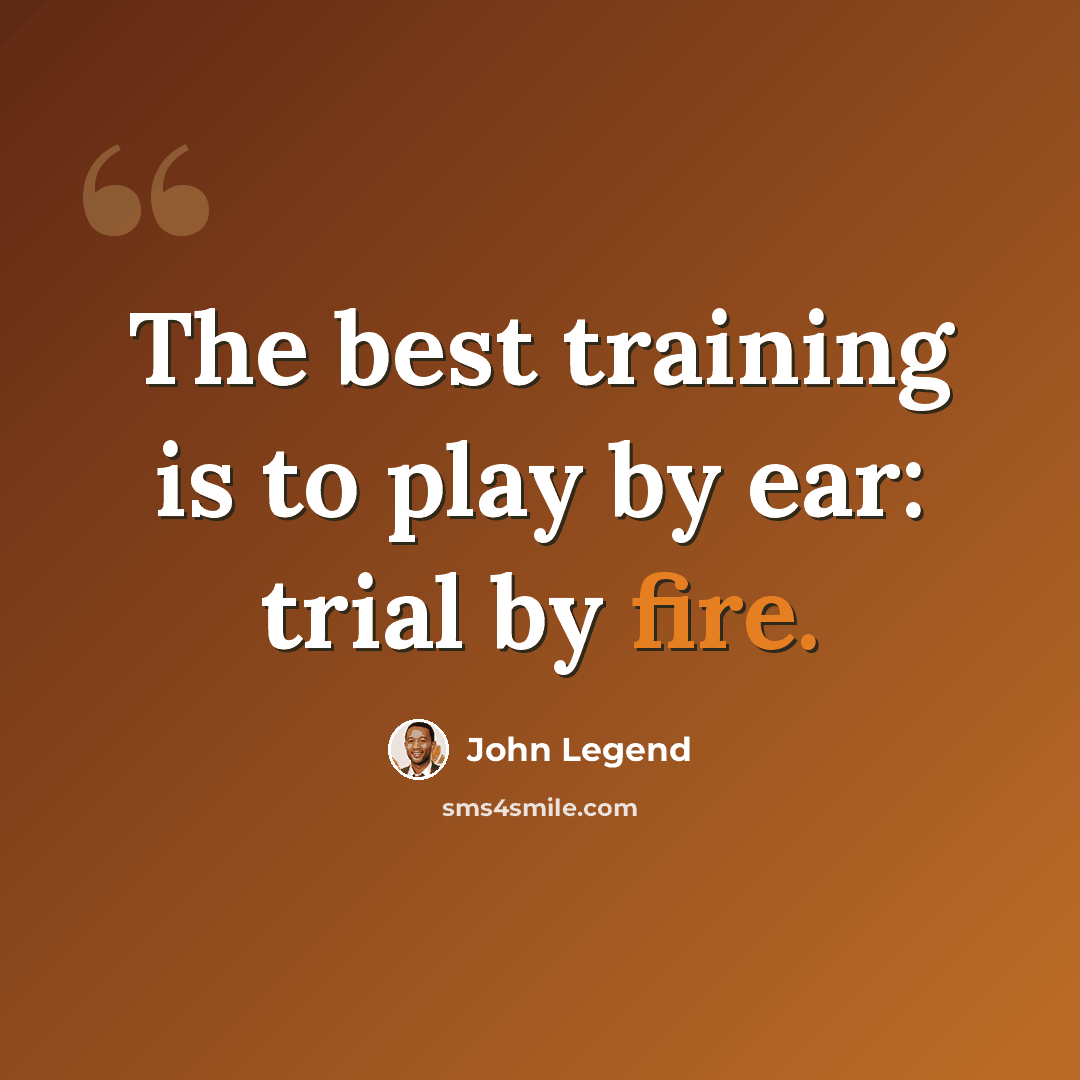 “The best training is to play by ear: trial by fire.” quote by John Legend