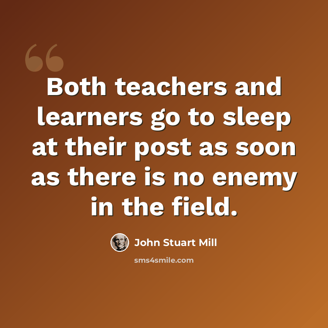 “Both teachers and learners go to sleep at their post as soon as there is no enemy in the field.” quote by John Stuart Mill