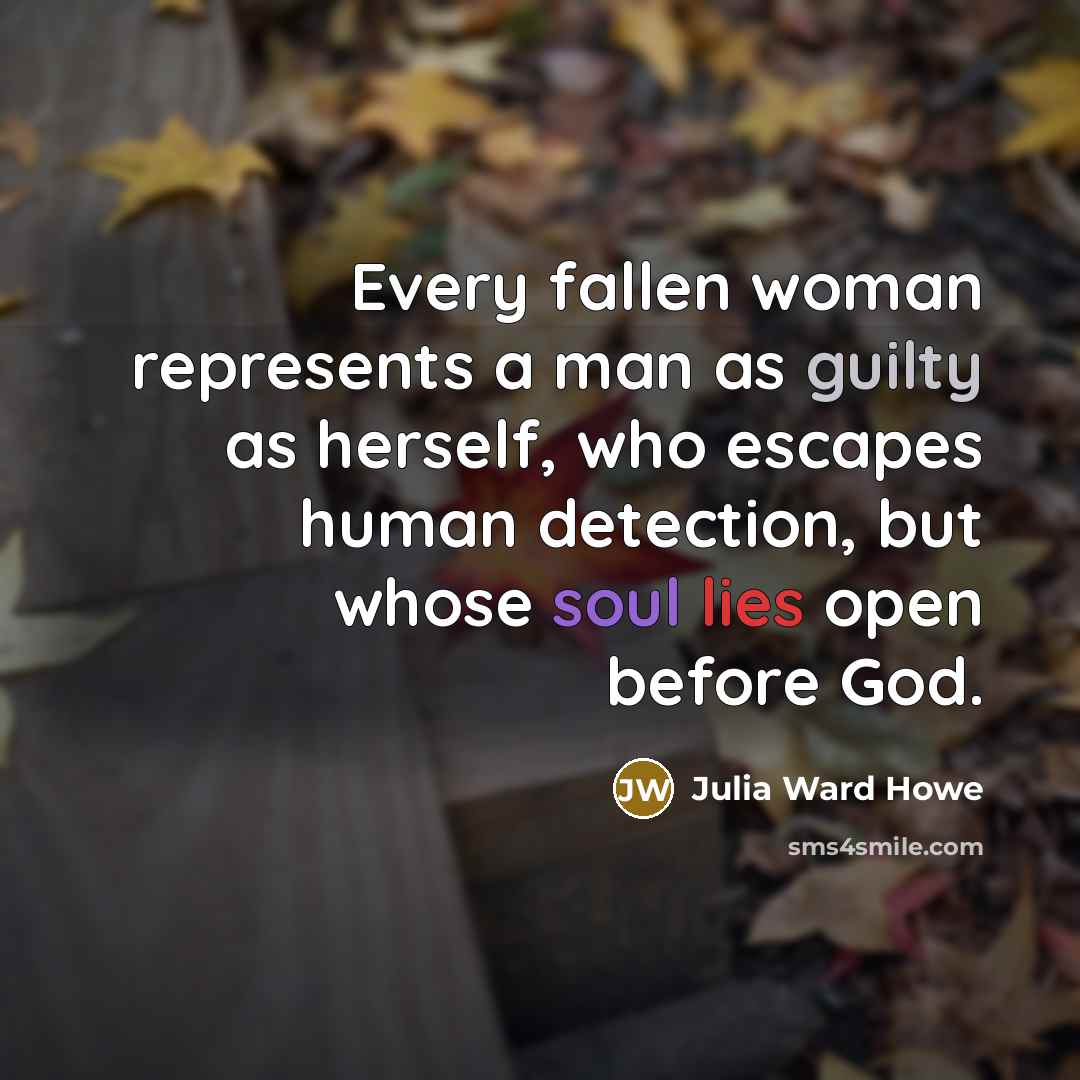 “Every fallen woman represents a man as guilty as herself, who escapes human detection, but whose soul lies open before God.” quote by Julia Ward Howe