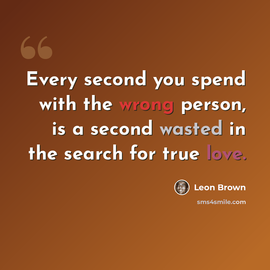 “Every second you spend with the wrong person, is a second wasted in the search for true love.” quote by Leon Brown