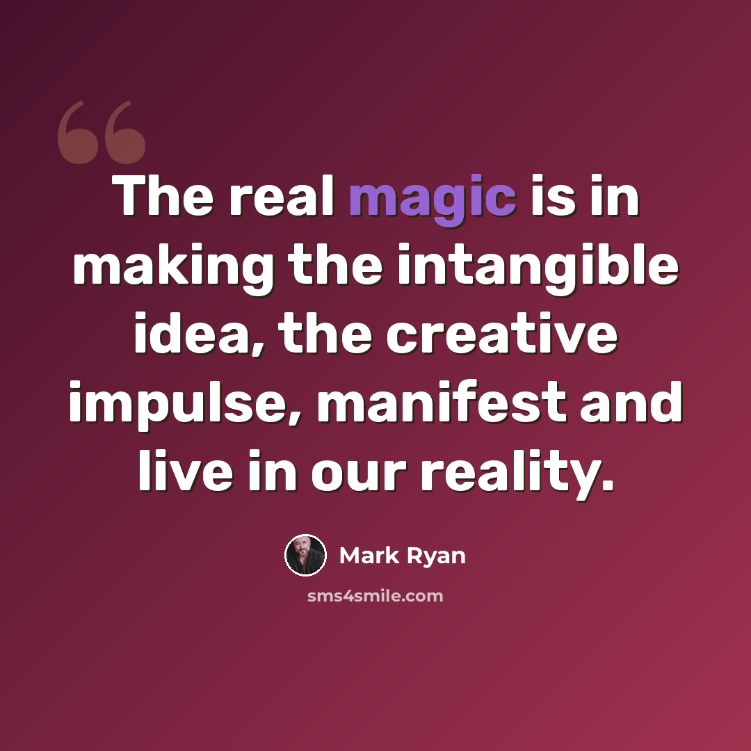“The real magic is in making the intangible idea, the creative impulse, manifest and live in our reality.” quote by Mark Ryan