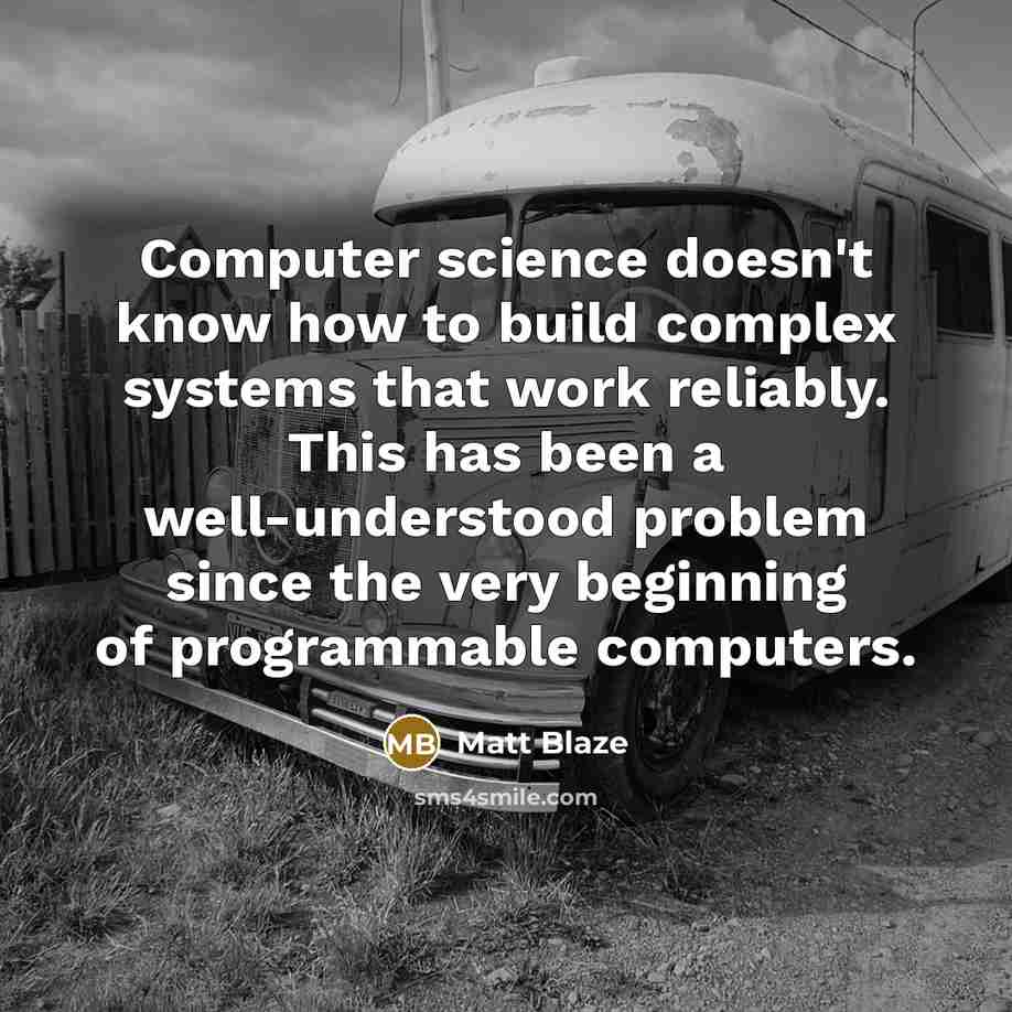 “Computer science doesn't know how to build complex systems that work reliably. This has been a well-understood problem since the very beginning of programmable computers.” quote by Matt Blaze